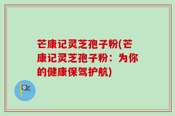芒康记灵芝孢子粉(芒康记灵芝孢子粉：为你的健康保驾护航)