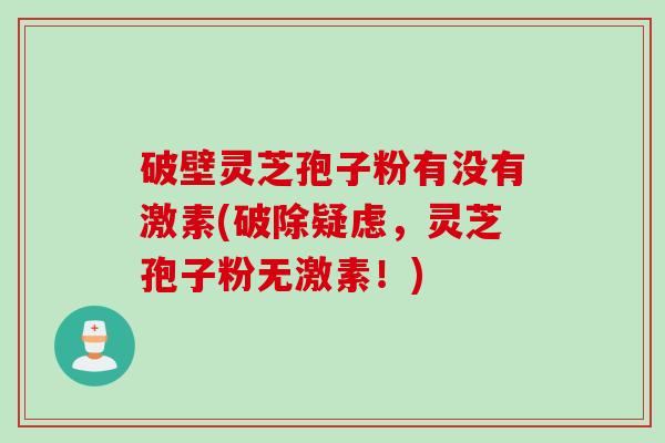 破壁灵芝孢子粉有没有激素(破除疑虑，灵芝孢子粉无激素！)