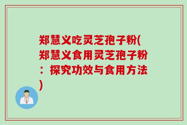 郑慧义吃灵芝孢子粉(郑慧义食用灵芝孢子粉：探究功效与食用方法)