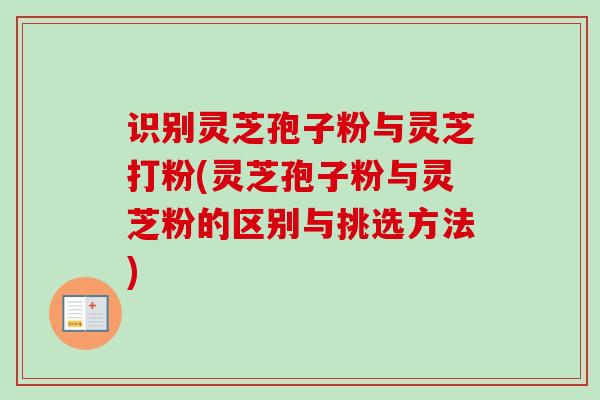 识别灵芝孢子粉与灵芝打粉(灵芝孢子粉与灵芝粉的区别与挑选方法)