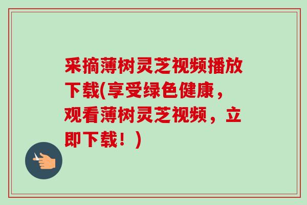 采摘薄树灵芝视频播放下载(享受绿色健康，观看薄树灵芝视频，立即下载！)
