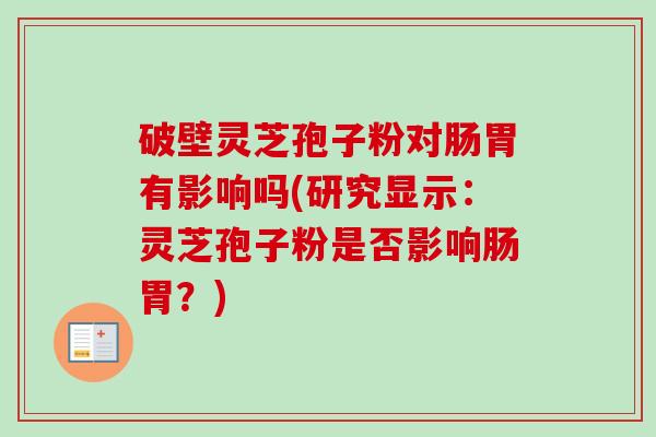 破壁灵芝孢子粉对肠胃有影响吗(研究显示：灵芝孢子粉是否影响肠胃？)