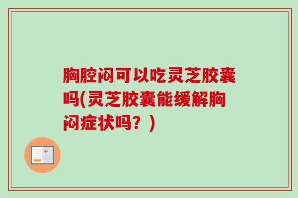 胸腔闷可以吃灵芝胶囊吗(灵芝胶囊能缓解胸闷症状吗？)