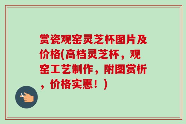 赏瓷观窑灵芝杯图片及价格(高档灵芝杯,观窑工艺制作,附图赏析,价格实惠!) 赏瓷观窑灵芝杯图片及价格(高档灵芝杯,观窑工艺制作,附图赏析,价格实惠!)
