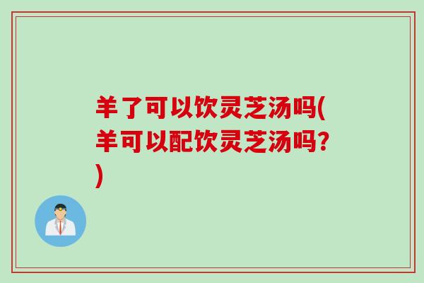 羊了可以饮灵芝汤吗(羊可以配饮灵芝汤吗？)