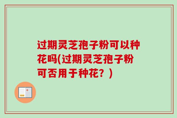 过期灵芝孢子粉可以种花吗(过期灵芝孢子粉可否用于种花？)