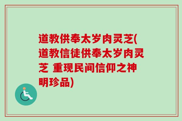 道教供奉太岁肉灵芝(道教信徒供奉太岁肉灵芝 重现民间信仰之神明珍品)