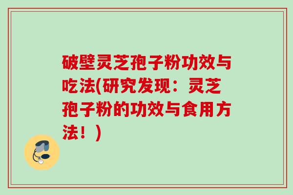 破壁灵芝孢子粉功效与吃法(研究发现：灵芝孢子粉的功效与食用方法！)