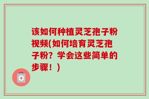 该如何种植灵芝孢子粉视频(如何培育灵芝孢子粉？学会这些简单的步骤！)