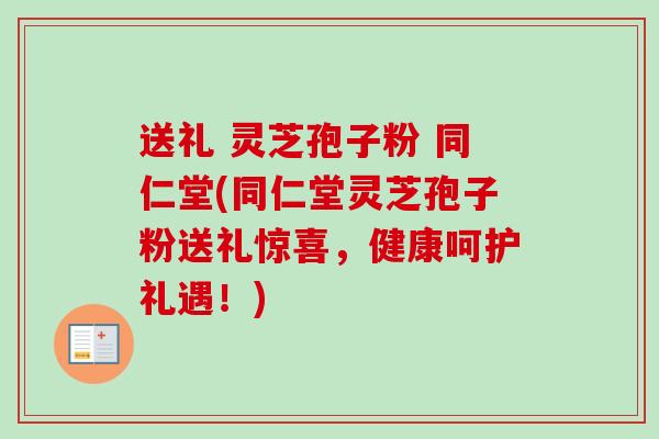 送礼 灵芝孢子粉 同仁堂(同仁堂灵芝孢子粉送礼惊喜，健康呵护礼遇！)