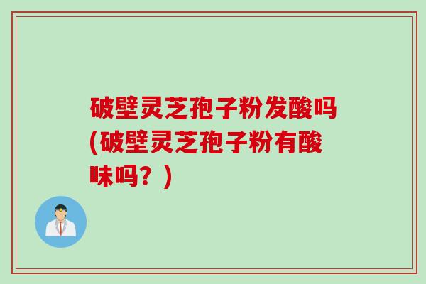 破壁灵芝孢子粉发酸吗(破壁灵芝孢子粉有酸味吗？)