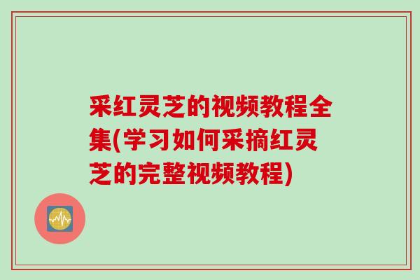 采红灵芝的视频教程全集(学习如何采摘红灵芝的完整视频教程)