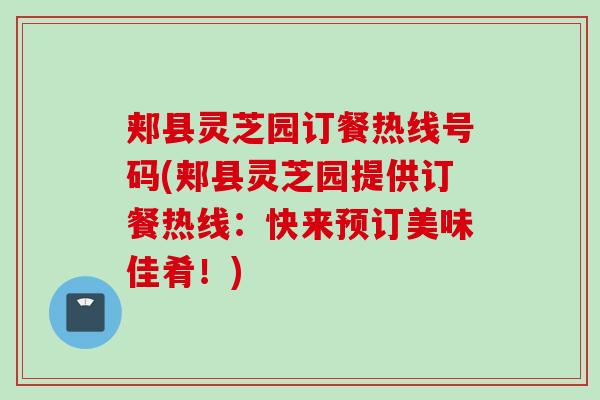 郏县灵芝园订餐热线号码(郏县灵芝园提供订餐热线：快来预订美味佳肴！)