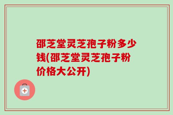 邵芝堂灵芝孢子粉多少钱(邵芝堂灵芝孢子粉价格大公开)