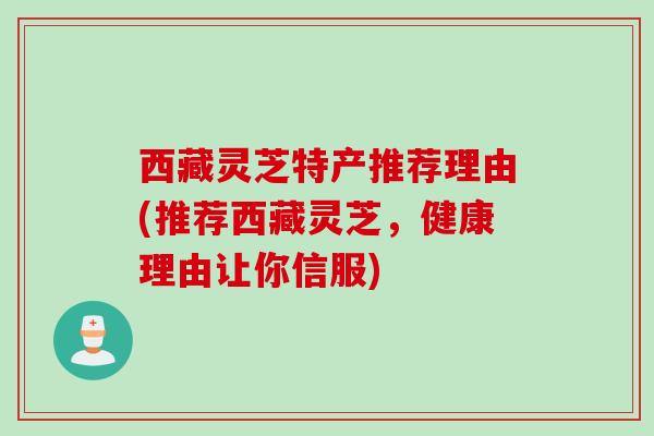 西藏灵芝特产推荐理由(推荐西藏灵芝，健康理由让你信服)