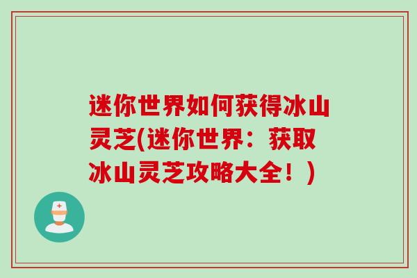 迷你世界如何获得冰山灵芝(迷你世界：获取冰山灵芝攻略大全！)