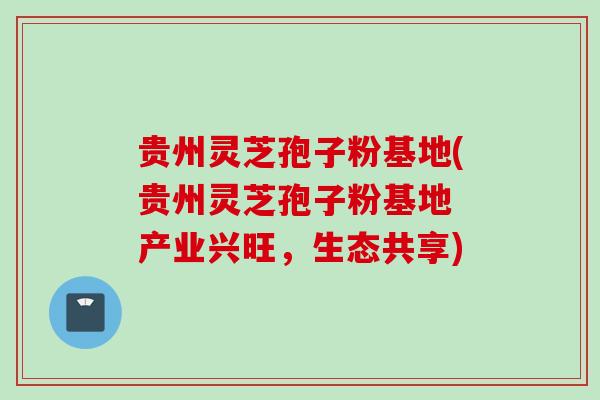 贵州灵芝孢子粉基地(贵州灵芝孢子粉基地 产业兴旺，生态共享)