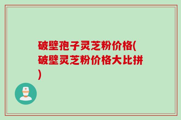 破壁孢子灵芝粉价格(破壁灵芝粉价格大比拼)