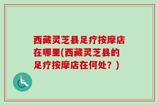西藏灵芝县足疗按摩店在哪里(西藏灵芝县的足疗按摩店在何处？)