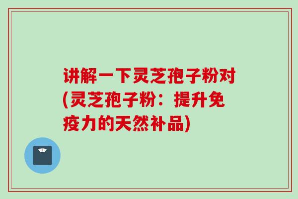 讲解一下灵芝孢子粉对(灵芝孢子粉：提升免疫力的天然补品)