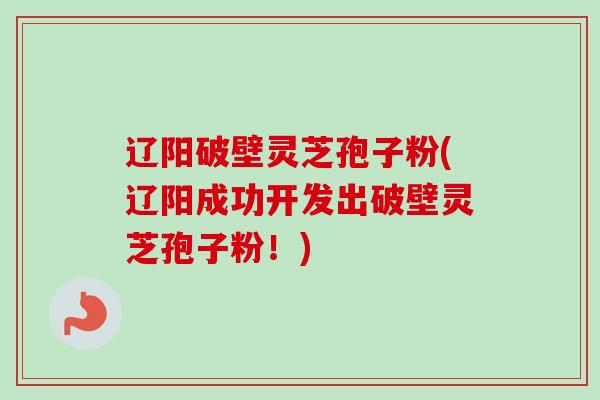 辽阳破壁灵芝孢子粉(辽阳成功开发出破壁灵芝孢子粉！)
