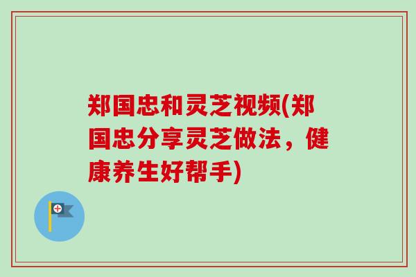 郑国忠和灵芝视频(郑国忠分享灵芝做法，健康养生好帮手)