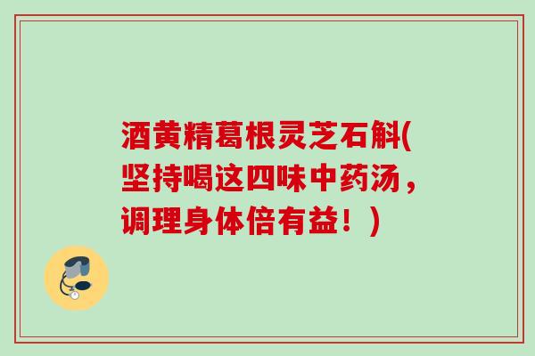酒黄精葛根灵芝石斛(坚持喝这四味中药汤，调理身体倍有益！)