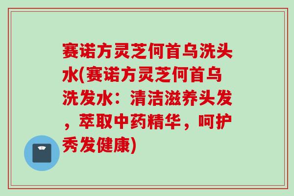 赛诺方灵芝何首乌洗头水(赛诺方灵芝何首乌洗发水：清洁滋养头发，萃取中药精华，呵护秀发健康)
