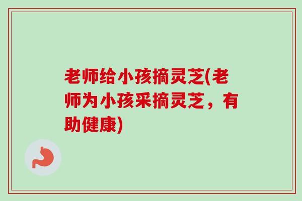 老师给小孩摘灵芝(老师为小孩采摘灵芝，有助健康)