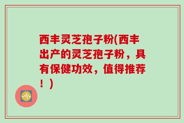 西丰灵芝孢子粉(西丰出产的灵芝孢子粉，具有保健功效，值得推荐！)