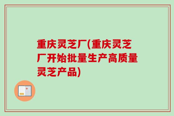 重庆灵芝厂(重庆灵芝厂开始批量生产高质量灵芝产品)