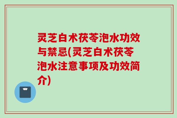 灵芝白术茯苓泡水功效与禁忌(灵芝白术茯苓泡水注意事项及功效简介)