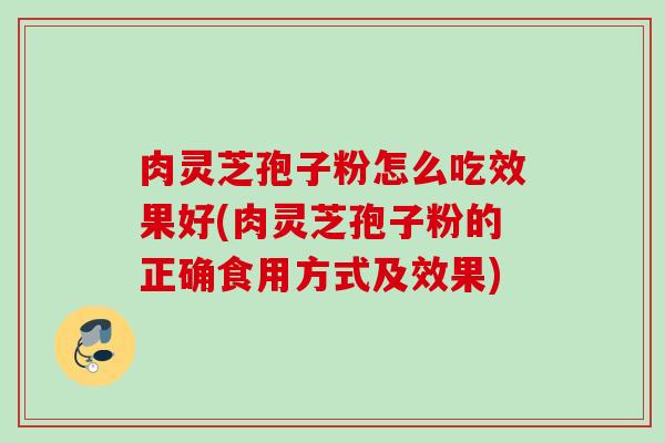 肉灵芝孢子粉怎么吃效果好(肉灵芝孢子粉的正确食用方式及效果)
