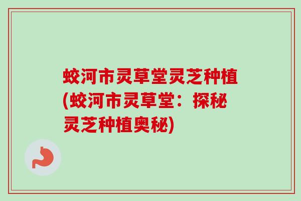 蛟河市灵草堂灵芝种植(蛟河市灵草堂：探秘灵芝种植奥秘)