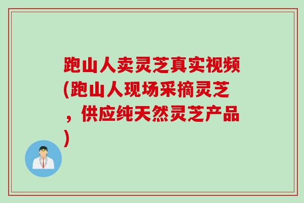 跑山人卖灵芝真实视频(跑山人现场采摘灵芝,供应纯天然灵芝产品) 跑山人卖灵芝真实视频(跑山人现场采摘灵芝,供应纯天然灵芝产品)