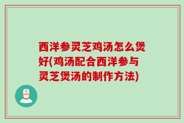 西洋参灵芝鸡汤怎么煲好(鸡汤配合西洋参与灵芝煲汤的制作方法)