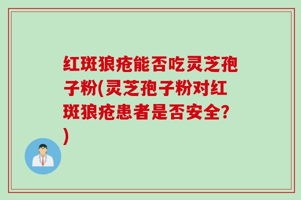 红斑狼疮能否吃灵芝孢子粉(灵芝孢子粉对红斑狼疮患者是否安全？)