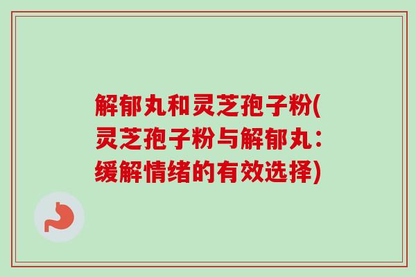 解郁丸和灵芝孢子粉(灵芝孢子粉与解郁丸:缓解情绪的有效选择) 解郁丸和灵芝孢子粉(灵芝孢子粉与解郁丸:缓解情绪的有效选择)