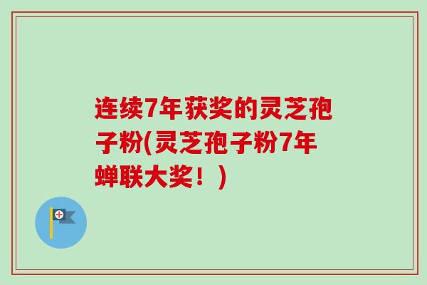 连续7年获奖的灵芝孢子粉(灵芝孢子粉7年蝉联大奖！)