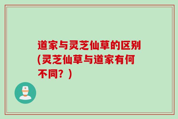 道家与灵芝仙草的区别(灵芝仙草与道家有何不同？)