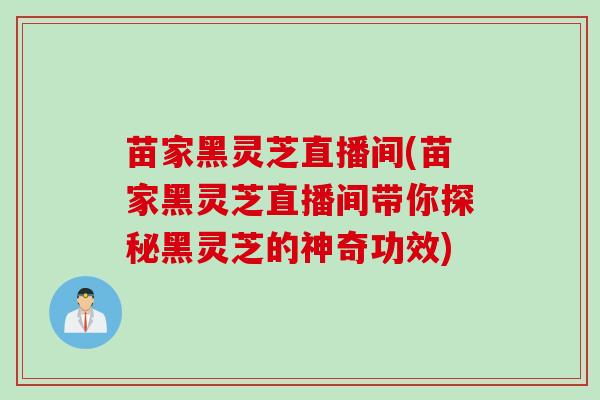 苗家黑灵芝直播间(苗家黑灵芝直播间带你探秘黑灵芝的神奇功效)