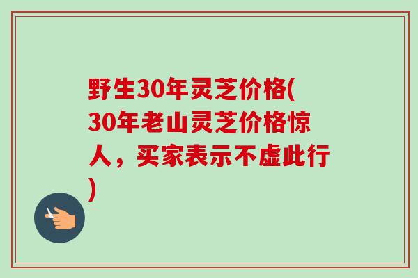 野生30年灵芝价格(30年老山灵芝价格惊人，买家表示不虚此行)