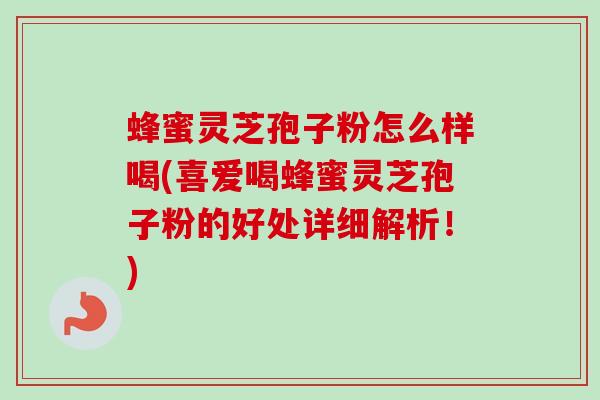 蜂蜜灵芝孢子粉怎么样喝(喜爱喝蜂蜜灵芝孢子粉的好处详细解析！)