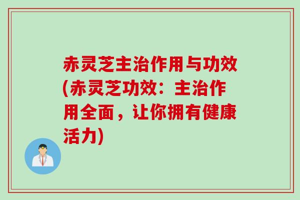 赤灵芝主治作用与功效(赤灵芝功效：主治作用全面，让你拥有健康活力)