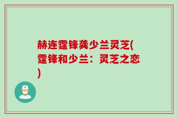 赫连霆锋龚少兰灵芝(霆锋和少兰：灵芝之恋)