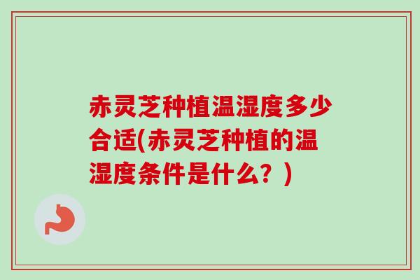 赤灵芝种植温湿度多少合适(赤灵芝种植的温湿度条件是什么？)
