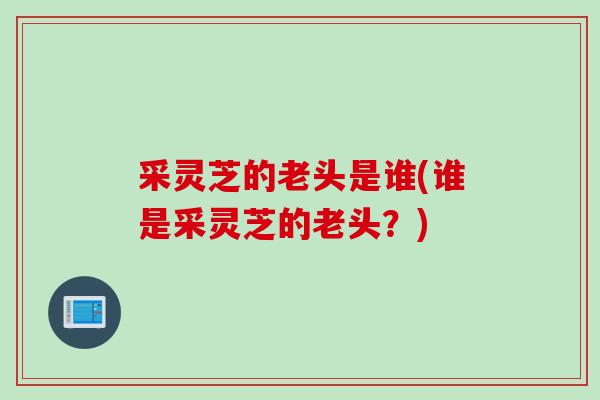 采灵芝的老头是谁(谁是采灵芝的老头？)