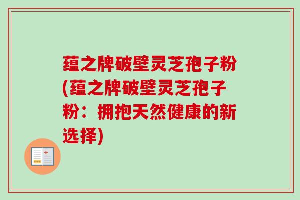 蕴之牌破壁灵芝孢子粉(蕴之牌破壁灵芝孢子粉：拥抱天然健康的新选择)