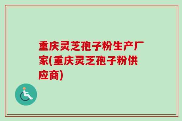 重庆灵芝孢子粉生产厂家(重庆灵芝孢子粉供应商)