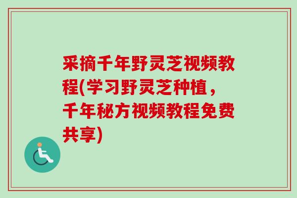 采摘千年野灵芝视频教程(学习野灵芝种植，千年秘方视频教程免费共享)